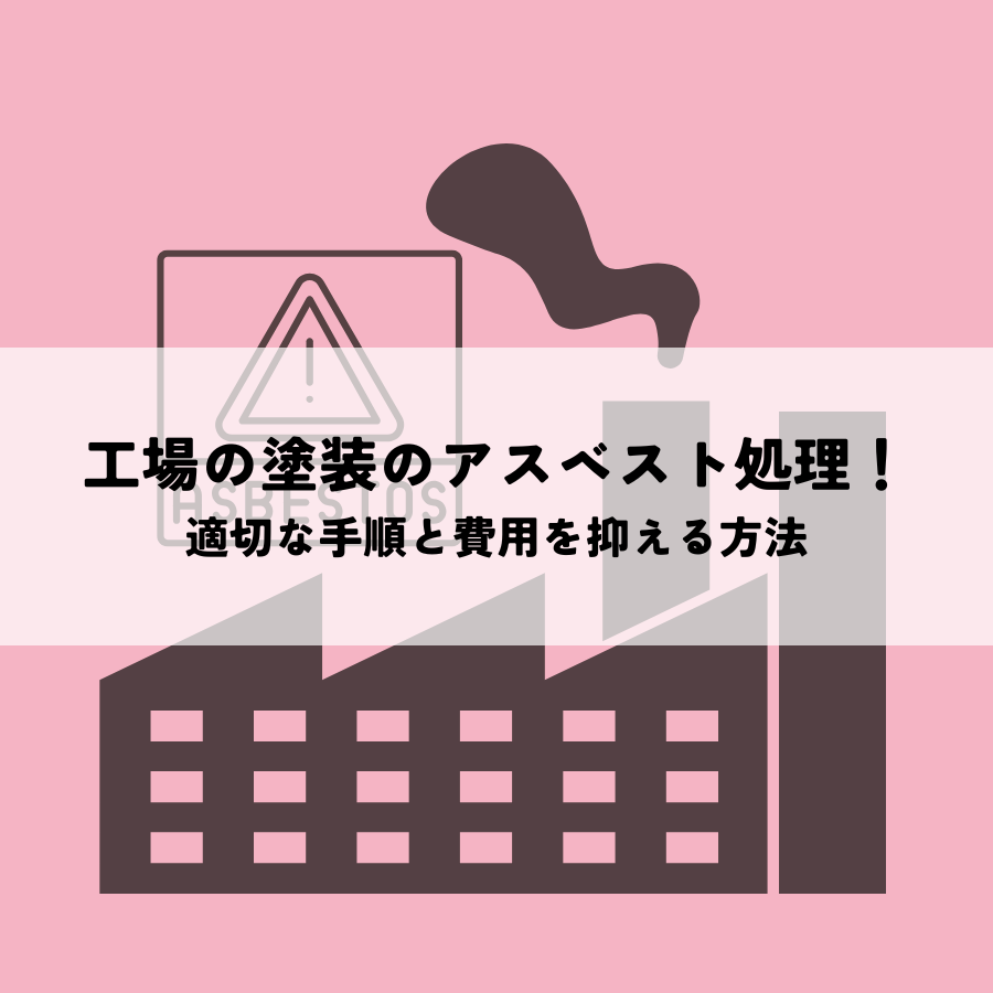 工場の塗装のアスベスト処理とは？適切な手順と費用を抑える方法
